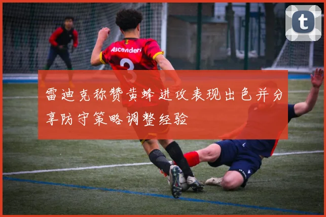 雷迪克称赞黄蜂进攻表现出色并分享防守策略调整经验