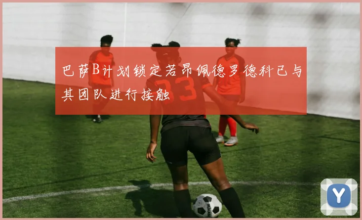 巴萨B计划锁定若昂佩德罗德科已与其团队进行接触