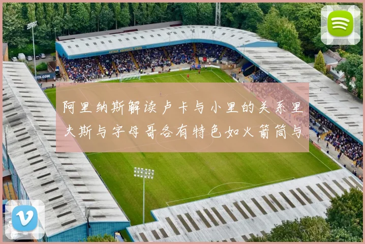 阿里纳斯解读卢卡与小里的关系里夫斯与字母哥各有特色如火箭筒与手枪
