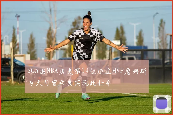 SGA成NBA历史第14位连庄MVP詹姆斯与天勾曾两度实现此壮举