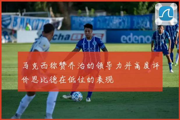 马克西称赞乔治的领导力并高度评价恩比德在低位的表现